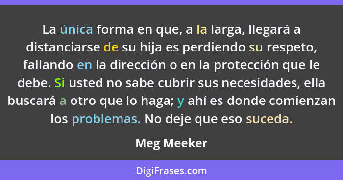 La única forma en que, a la larga, llegará a distanciarse de su hija es perdiendo su respeto, fallando en la dirección o en la protección... - Meg Meeker