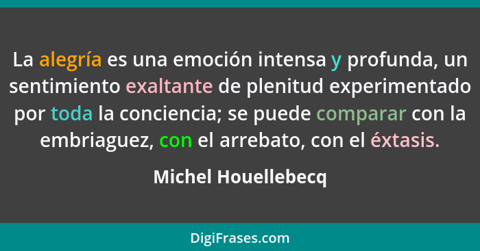 La alegría es una emoción intensa y profunda, un sentimiento exaltante de plenitud experimentado por toda la conciencia; se puede... - Michel Houellebecq