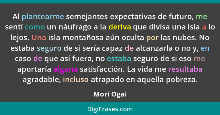 Al plantearme semejantes expectativas de futuro, me sentí como un náufrago a la deriva que divisa una isla a lo lejos. Una isla montañosa... - Mori Ogai