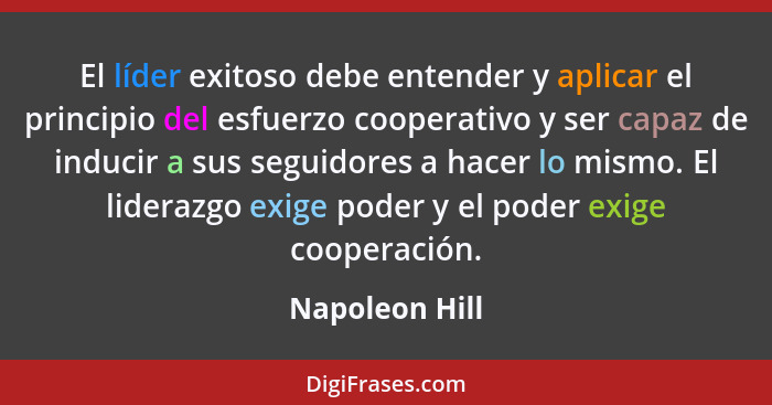 El líder exitoso debe entender y aplicar el principio del esfuerzo cooperativo y ser capaz de inducir a sus seguidores a hacer lo mism... - Napoleon Hill