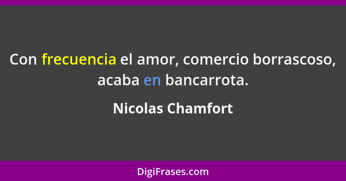 Con frecuencia el amor, comercio borrascoso, acaba en bancarrota.... - Nicolas Chamfort