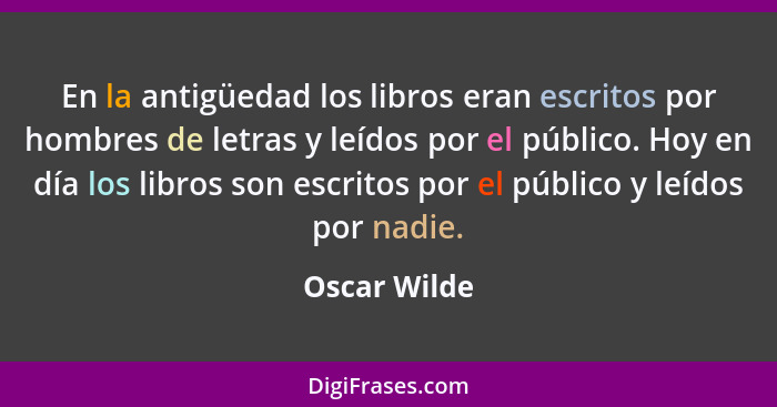 En la antigüedad los libros eran escritos por hombres de letras y leídos por el público. Hoy en día los libros son escritos por el públi... - Oscar Wilde