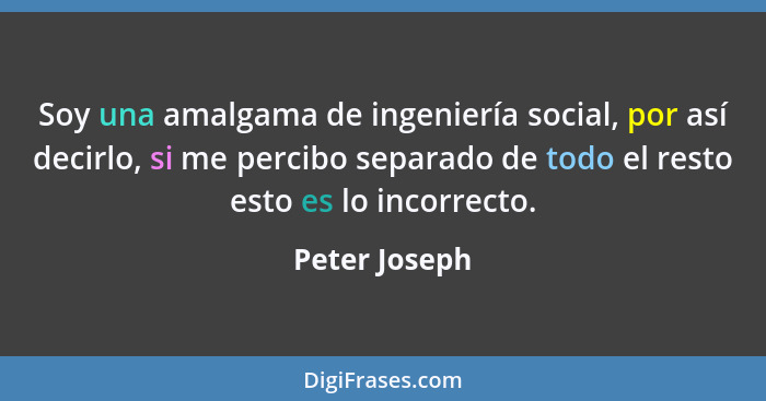 Soy una amalgama de ingeniería social, por así decirlo, si me percibo separado de todo el resto esto es lo incorrecto.... - Peter Joseph