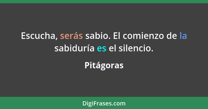 Escucha, serás sabio. El comienzo de la sabiduría es el silencio.... - Pitágoras