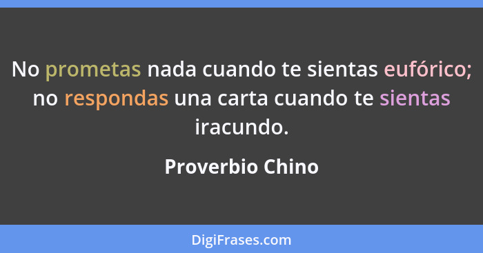 No prometas nada cuando te sientas eufórico; no respondas una carta cuando te sientas iracundo.... - Proverbio Chino