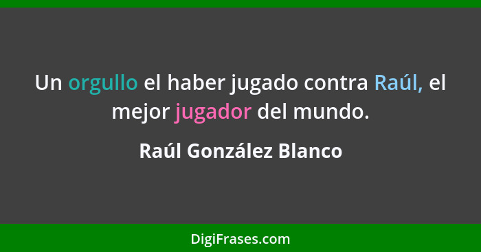 Un orgullo el haber jugado contra Raúl, el mejor jugador del mundo.... - Raúl González Blanco