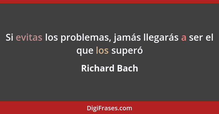 Si evitas los problemas, jamás llegarás a ser el que los superó... - Richard Bach