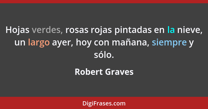 Hojas verdes, rosas rojas pintadas en la nieve, un largo ayer, hoy con mañana, siempre y sólo.... - Robert Graves