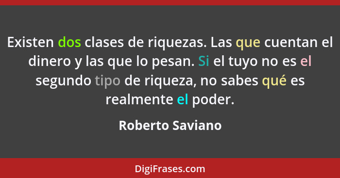 Existen dos clases de riquezas. Las que cuentan el dinero y las que lo pesan. Si el tuyo no es el segundo tipo de riqueza, no sabes... - Roberto Saviano