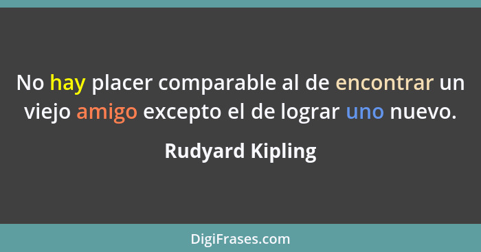 No hay placer comparable al de encontrar un viejo amigo excepto el de lograr uno nuevo.... - Rudyard Kipling