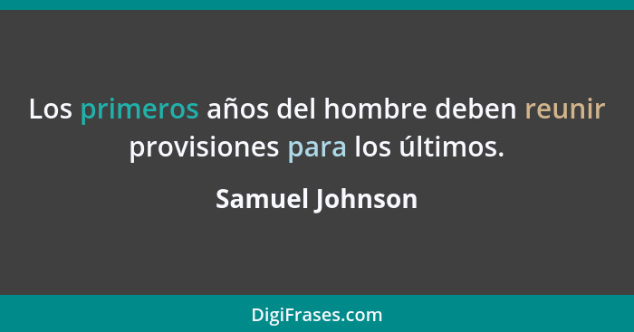 Los primeros años del hombre deben reunir provisiones para los últimos.... - Samuel Johnson