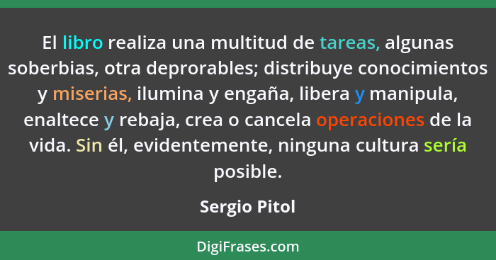 El libro realiza una multitud de tareas, algunas soberbias, otra deprorables; distribuye conocimientos y miserias, ilumina y engaña, li... - Sergio Pitol