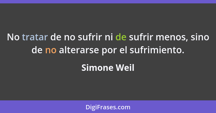 No tratar de no sufrir ni de sufrir menos, sino de no alterarse por el sufrimiento.... - Simone Weil