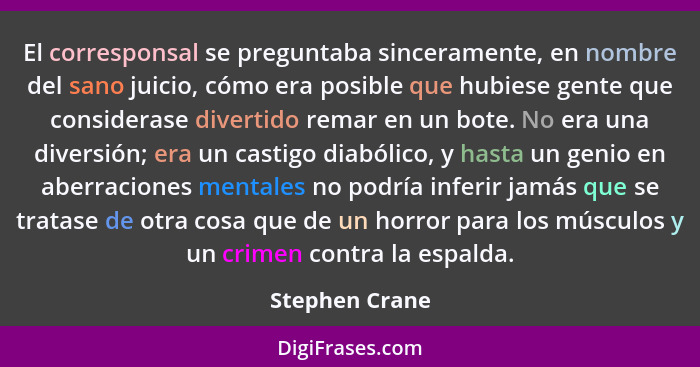 El corresponsal se preguntaba sinceramente, en nombre del sano juicio, cómo era posible que hubiese gente que considerase divertido re... - Stephen Crane