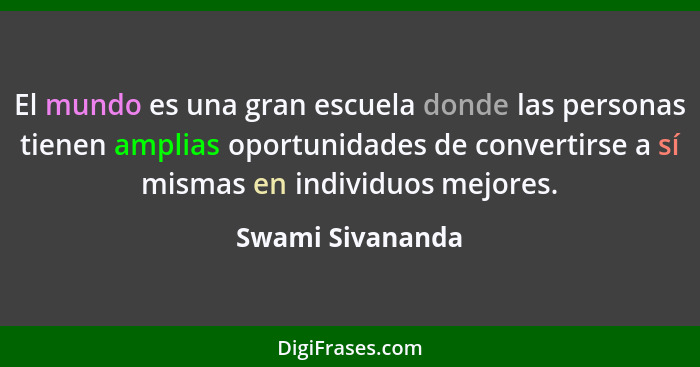 El mundo es una gran escuela donde las personas tienen amplias oportunidades de convertirse a sí mismas en individuos mejores.... - Swami Sivananda