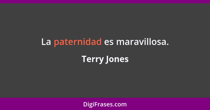 La paternidad es maravillosa.... - Terry Jones