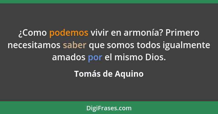 ¿Como podemos vivir en armonía? Primero necesitamos saber que somos todos igualmente amados por el mismo Dios.... - Tomás de Aquino