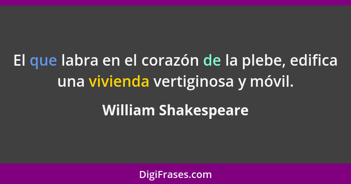 El que labra en el corazón de la plebe, edifica una vivienda vertiginosa y móvil.... - William Shakespeare