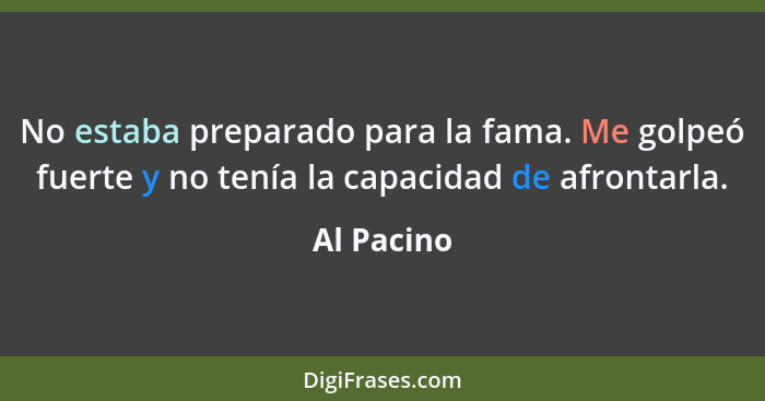 No estaba preparado para la fama. Me golpeó fuerte y no tenía la capacidad de afrontarla.... - Al Pacino