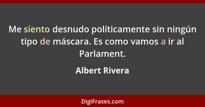 Me siento desnudo políticamente sin ningún tipo de máscara. Es como vamos a ir al Parlament.... - Albert Rivera
