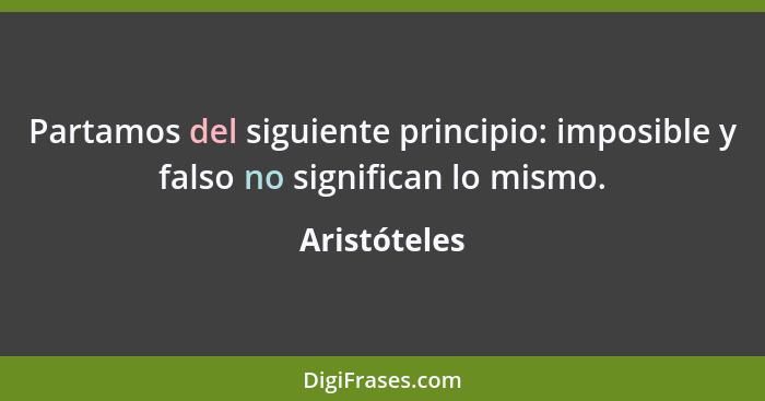 Partamos del siguiente principio: imposible y falso no significan lo mismo.... - Aristóteles