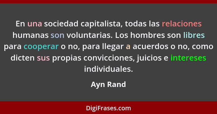 En una sociedad capitalista, todas las relaciones humanas son voluntarias. Los hombres son libres para cooperar o no, para llegar a acuerdo... - Ayn Rand