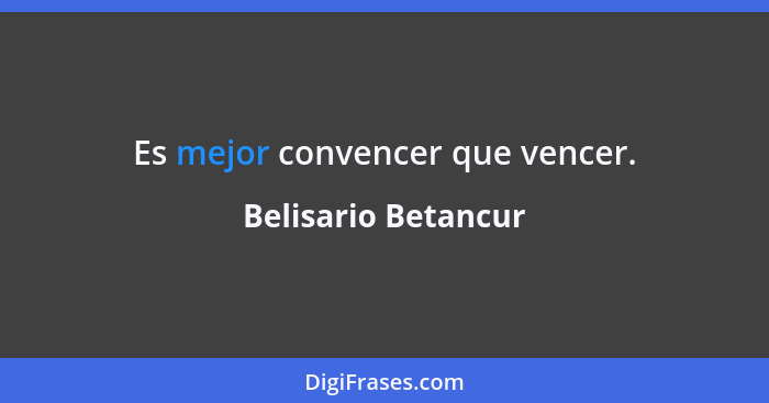 Es mejor convencer que vencer.... - Belisario Betancur