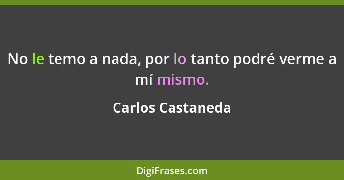 No le temo a nada, por lo tanto podré verme a mí mismo.... - Carlos Castaneda