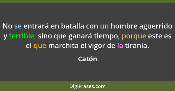 No se entrará en batalla con un hombre aguerrido y terrible, sino que ganará tiempo, porque este es el que marchita el vigor de la tiranía.... - Catón