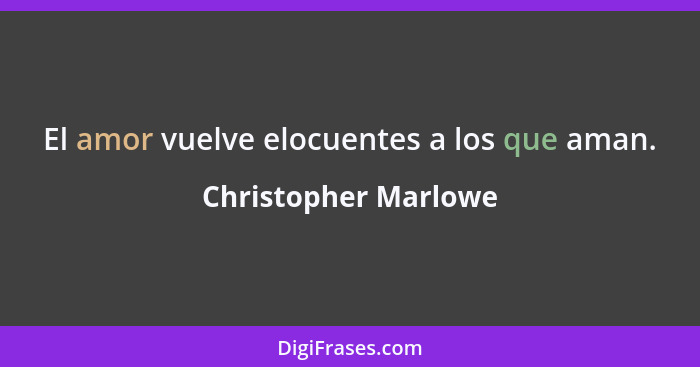 El amor vuelve elocuentes a los que aman.... - Christopher Marlowe