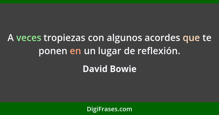 A veces tropiezas con algunos acordes que te ponen en un lugar de reflexión.... - David Bowie