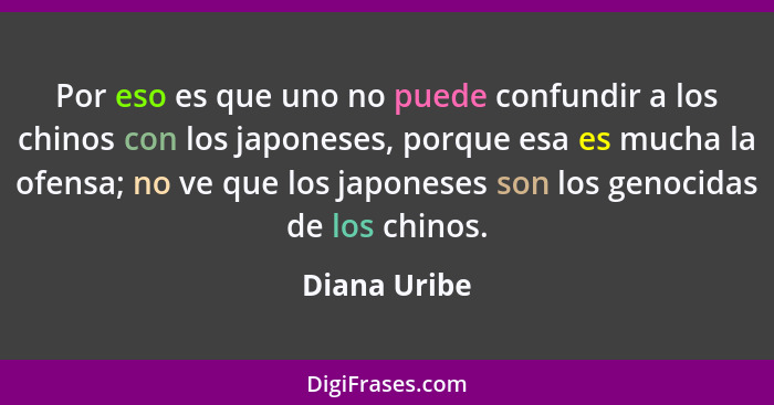 Por eso es que uno no puede confundir a los chinos con los japoneses, porque esa es mucha la ofensa; no ve que los japoneses son los gen... - Diana Uribe