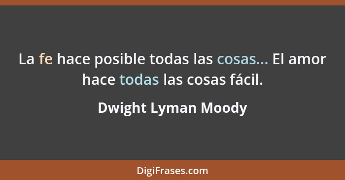 La fe hace posible todas las cosas... El amor hace todas las cosas fácil.... - Dwight Lyman Moody