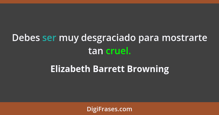 Debes ser muy desgraciado para mostrarte tan cruel.... - Elizabeth Barrett Browning