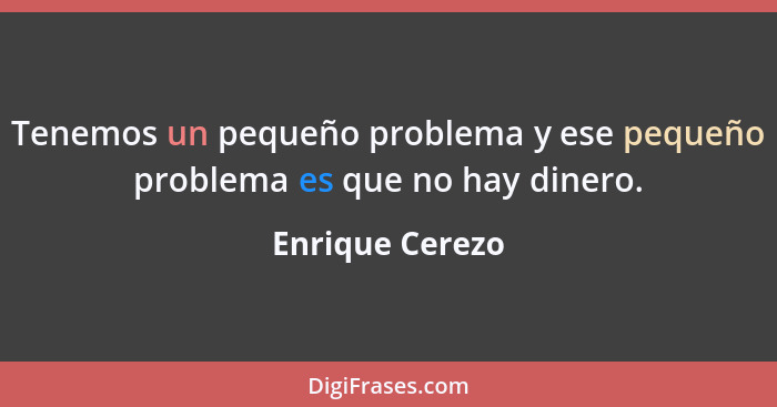 Tenemos un pequeño problema y ese pequeño problema es que no hay dinero.... - Enrique Cerezo