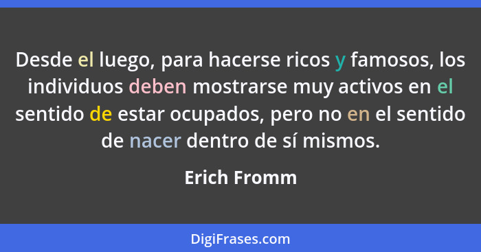 Desde el luego, para hacerse ricos y famosos, los individuos deben mostrarse muy activos en el sentido de estar ocupados, pero no en el... - Erich Fromm