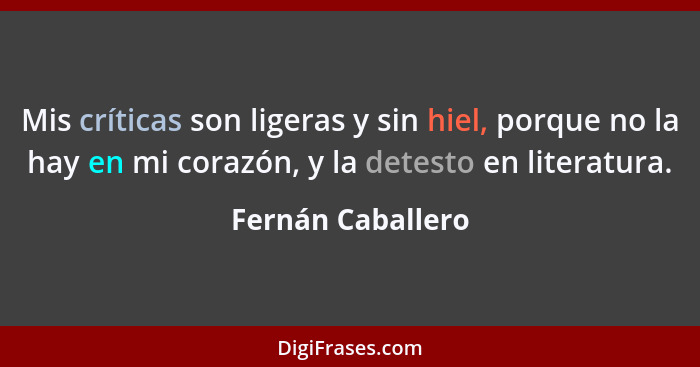 Mis críticas son ligeras y sin hiel, porque no la hay en mi corazón, y la detesto en literatura.... - Fernán Caballero