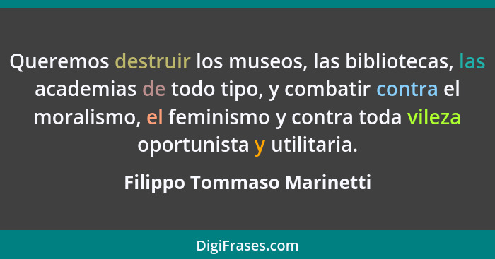 Queremos destruir los museos, las bibliotecas, las academias de todo tipo, y combatir contra el moralismo, el feminismo y... - Filippo Tommaso Marinetti