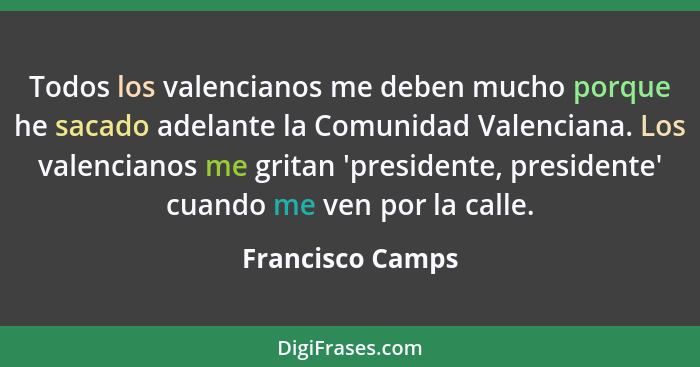 Todos los valencianos me deben mucho porque he sacado adelante la Comunidad Valenciana. Los valencianos me gritan 'presidente, presi... - Francisco Camps