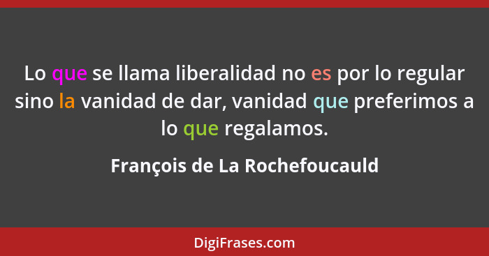 Lo que se llama liberalidad no es por lo regular sino la vanidad de dar, vanidad que preferimos a lo que regalamos.... - François de La Rochefoucauld