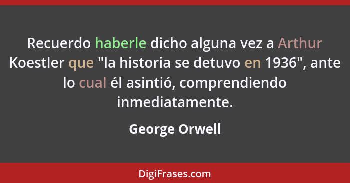 Recuerdo haberle dicho alguna vez a Arthur Koestler que "la historia se detuvo en 1936", ante lo cual él asintió, comprendiendo inmedi... - George Orwell