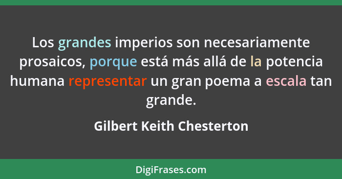 Los grandes imperios son necesariamente prosaicos, porque está más allá de la potencia humana representar un gran poema a e... - Gilbert Keith Chesterton