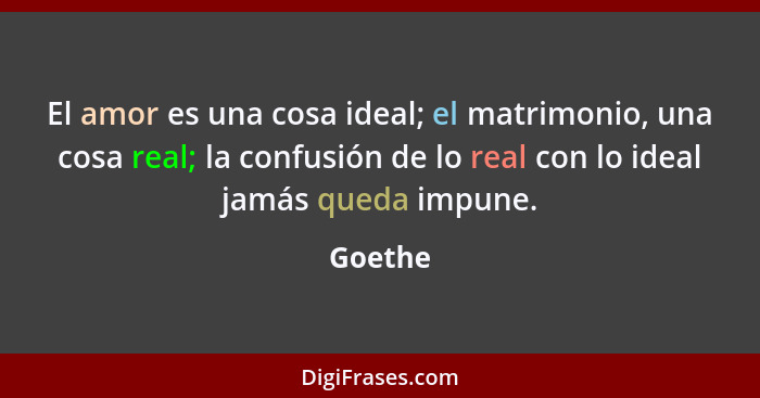 El amor es una cosa ideal; el matrimonio, una cosa real; la confusión de lo real con lo ideal jamás queda impune.... - Goethe