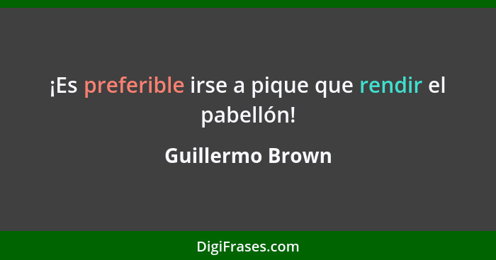 ¡Es preferible irse a pique que rendir el pabellón!... - Guillermo Brown