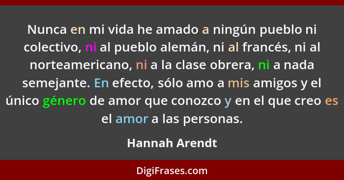 Nunca en mi vida he amado a ningún pueblo ni colectivo, ni al pueblo alemán, ni al francés, ni al norteamericano, ni a la clase obrera... - Hannah Arendt