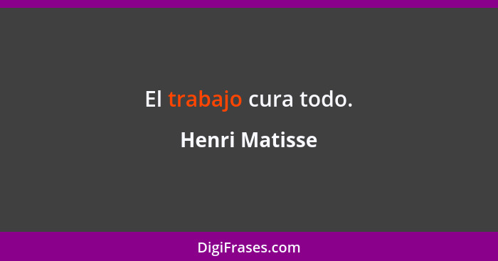 El trabajo cura todo.... - Henri Matisse