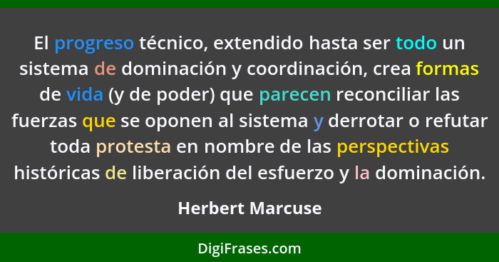 El progreso técnico, extendido hasta ser todo un sistema de dominación y coordinación, crea formas de vida (y de poder) que parecen... - Herbert Marcuse