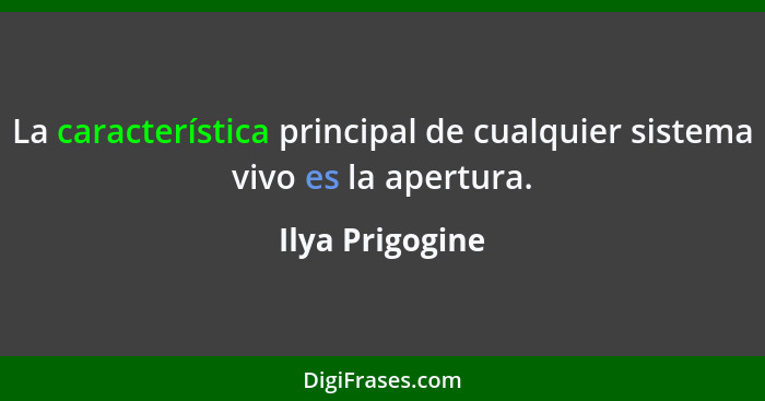 La característica principal de cualquier sistema vivo es la apertura.... - Ilya Prigogine