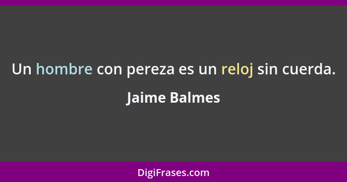 Un hombre con pereza es un reloj sin cuerda.... - Jaime Balmes