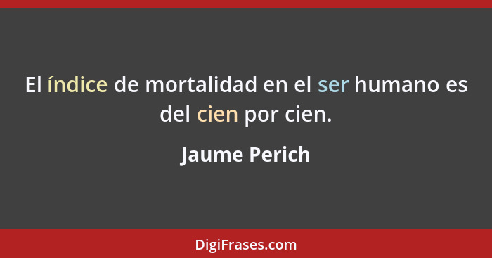 El índice de mortalidad en el ser humano es del cien por cien.... - Jaume Perich